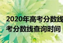 2020年高考分?jǐn)?shù)線什么時(shí)候公布（2020年高考分?jǐn)?shù)線查詢時(shí)間）