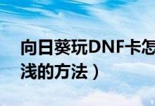 向日葵玩DNF卡怎么辦（教幾個讓你受益匪淺的方法）
