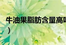 牛油果脂肪含量高嗎（牛油果脂肪含量高不高）