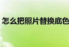 怎么把照片替換底色（照片替換底色的方法）