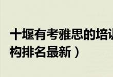 十堰有考雅思的培訓(xùn)機(jī)構(gòu)嗎（十大雅思培訓(xùn)機(jī)構(gòu)排名最新）