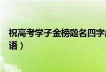 祝高考學子金榜題名四字成語（祝福高考金榜題名的四字成語）