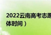 2022云南高考志愿填報(bào)截止時(shí)間（填志愿具體時(shí)間）