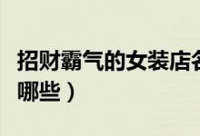 招財(cái)霸氣的女裝店名（招財(cái)霸氣的女裝店名有哪些）