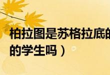 柏拉圖是蘇格拉底的學(xué)生（柏拉圖是蘇格拉底的學(xué)生嗎）