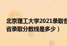 北京理工大學(xué)2021錄取各省分?jǐn)?shù)線（2021北京理工大學(xué)各省錄取分?jǐn)?shù)線是多少）