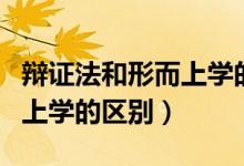 辯證法和形而上學的區(qū)別在于（辯證法和形而上學的區(qū)別）