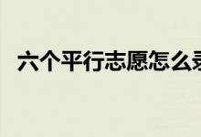 六個平行志愿怎么錄?。ㄤ浫》绞绞鞘裁矗?class=