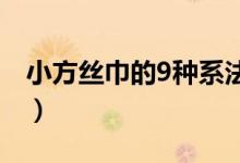 小方絲巾的9種系法（小方絲巾的系法有哪些）