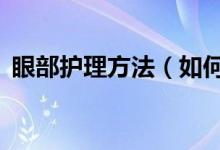 眼部護理方法（如何保養(yǎng)眼睛？做到這5點）