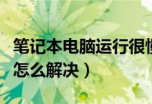筆記本電腦運(yùn)行很慢是什么原因（電腦運(yùn)行慢怎么解決）