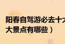 陽春自駕游必去十大景點(diǎn)（陽春自駕游必去十大景點(diǎn)有哪些）