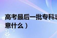 高考最后一批?？浦驹柑钔晔裁磿r(shí)間（需要注意什么）