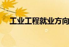 工業(yè)工程就業(yè)方向有哪些（前景怎么樣）