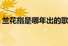 蘭花指是哪年出的歌（蘭花指什么時候出的）