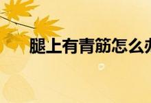 腿上有青筋怎么辦（平時要注意什么）