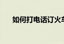 如何打電話訂火車票（應(yīng)該怎么操作）