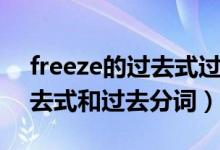 freeze的過去式過去分詞讀音（freeze的過去式和過去分詞）