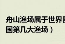 舟山漁場(chǎng)屬于世界四大漁場(chǎng)嗎（舟山漁場(chǎng)是中國(guó)第幾大漁場(chǎng)）