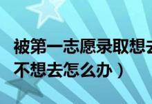 被第一志愿錄取想去第二志愿怎么辦（錄取了不想去怎么辦）