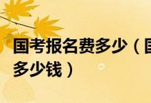 國考報名費多少（國家公務(wù)員考試的報名費是多少錢）