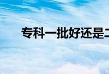 專(zhuān)科一批好還是二批好（有什么區(qū)別）
