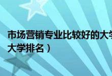 市場營銷專業(yè)比較好的大學(xué)排名（2022市場營銷專業(yè)最好的大學(xué)排名）