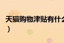 天貓購(gòu)物津貼有什么用（天貓購(gòu)物津貼的用處）