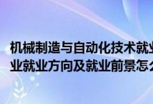 機(jī)械制造與自動化技術(shù)就業(yè)前景（2022機(jī)械制造與自動化專業(yè)就業(yè)方向及就業(yè)前景怎么樣）