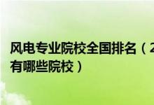 風(fēng)電專業(yè)院校全國(guó)排名（2022全國(guó)開設(shè)風(fēng)能與動(dòng)力工程專業(yè)有哪些院校）
