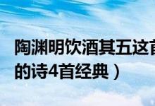 陶淵明飲酒其五這首詩(shī)的詩(shī)意（陶淵明最有名的詩(shī)4首經(jīng)典）