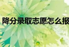 降分錄取志愿怎么報(bào)（降分錄取志愿怎么填）