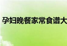 孕婦晚餐家常食譜大全（家常晚餐孕婦食譜）