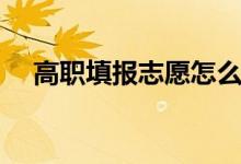 高職填報(bào)志愿怎么填（填報(bào)原則是什么）