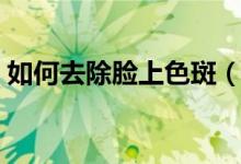 如何去除臉上色斑（去除臉上色斑多種方法）