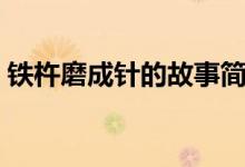 鐵杵磨成針的故事簡(jiǎn)短（鐵杵磨成針的故事）