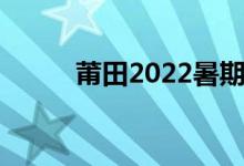 莆田2022暑期學(xué)校開學(xué)時間公布