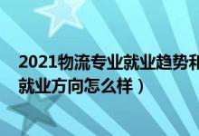2021物流專業(yè)就業(yè)趨勢(shì)和前景（2022物流專業(yè)就業(yè)前景和就業(yè)方向怎么樣）
