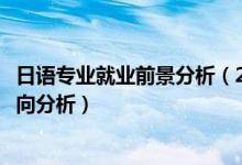 日語(yǔ)專業(yè)就業(yè)前景分析（2022年日語(yǔ)專業(yè)就業(yè)前景和就業(yè)方向分析）