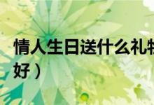 情人生日送什么禮物（情人生日送什么禮物最好）