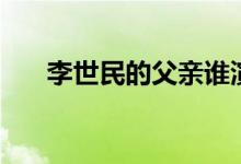 李世民的父親誰演的（李世民的父親）