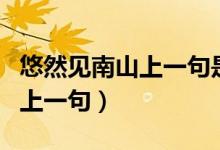 悠然見南山上一句是什么古詩（悠然見南山的上一句）