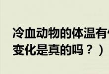 冷血動物的體溫有什么特征?（體溫會隨環(huán)境變化是真的嗎？）