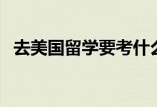 去美國(guó)留學(xué)要考什么（美國(guó)留學(xué)申請(qǐng)條件）