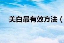 美白最有效方法（美白最有效方法介紹）