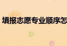 填報(bào)志愿專業(yè)順序怎樣才正確（有什么技巧）