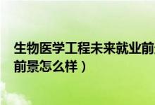 生物醫(yī)學(xué)工程未來就業(yè)前景如何?（2022生物工程專業(yè)就業(yè)前景怎么樣）
