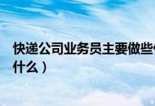 快遞公司業(yè)務(wù)員主要做些什么（快遞公司業(yè)務(wù)員主要都做些什么）