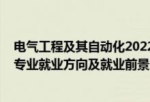 電氣工程及其自動(dòng)化2022調(diào)劑（2022電氣工程及其自動(dòng)化專(zhuān)業(yè)就業(yè)方向及就業(yè)前景怎么樣）