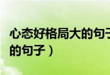 心態(tài)好格局大的句子短句四字(心態(tài)好格局大的句子)